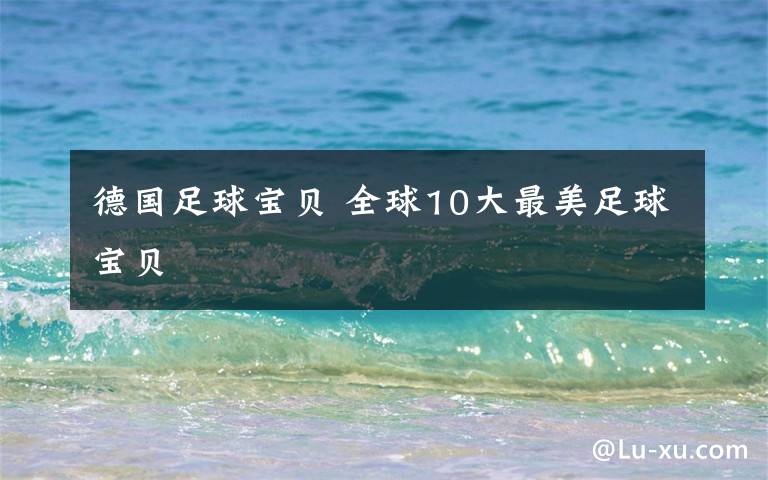 德國(guó)足球?qū)氊?全球10大最美足球?qū)氊?></a></div>
              <div   id=