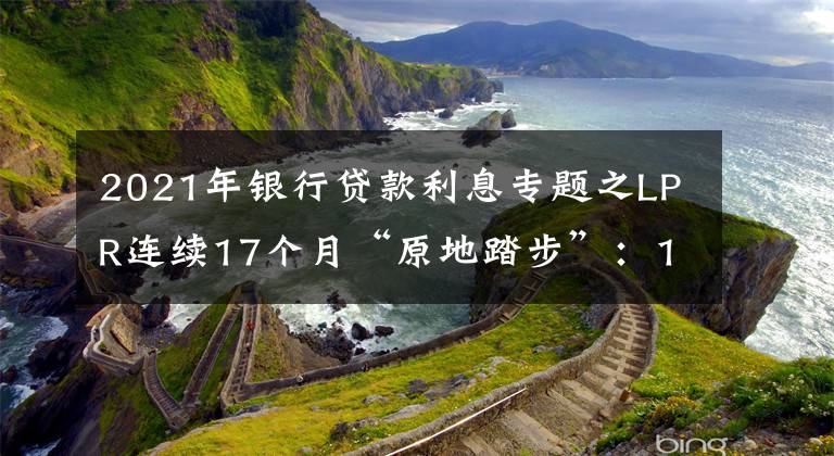 2021年銀行貸款利息專題之LPR連續(xù)17個(gè)月“原地踏步”：1年期為3.85% 5年期以上為4.65%