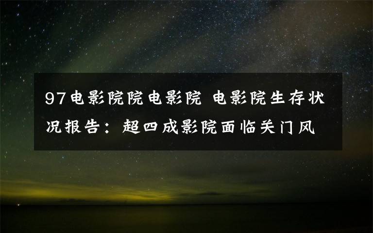 97電影院院電影院 電影院生存狀況報告：超四成影院面臨關門風險，近七成影院堅持不裁員