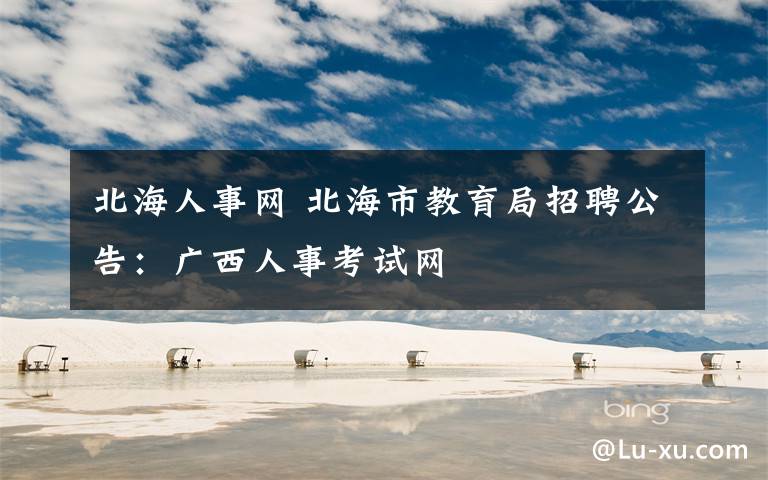 北海人事網(wǎng) 北海市教育局招聘公告：廣西人事考試網(wǎng)