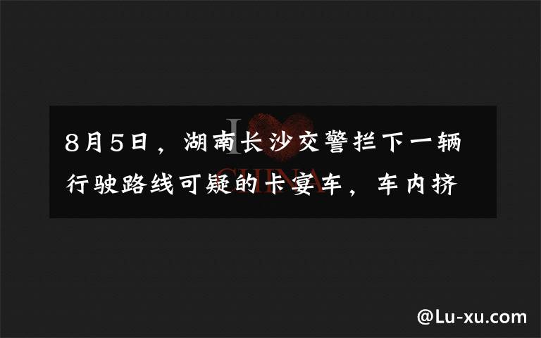 8月5日，湖南長沙交警攔下一輛行駛路線可疑的卡宴車，車內擠滿金發(fā)男女神情慌張，交警走近一看果