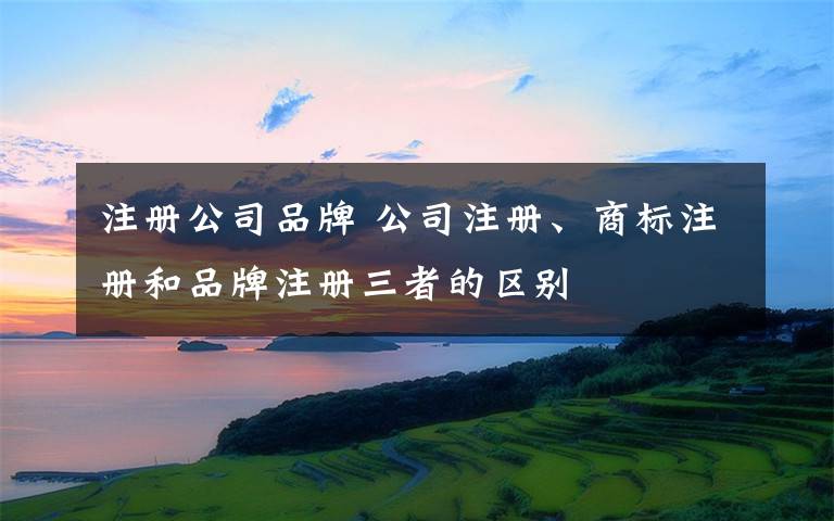 注冊公司品牌 公司注冊、商標(biāo)注冊和品牌注冊三者的區(qū)別