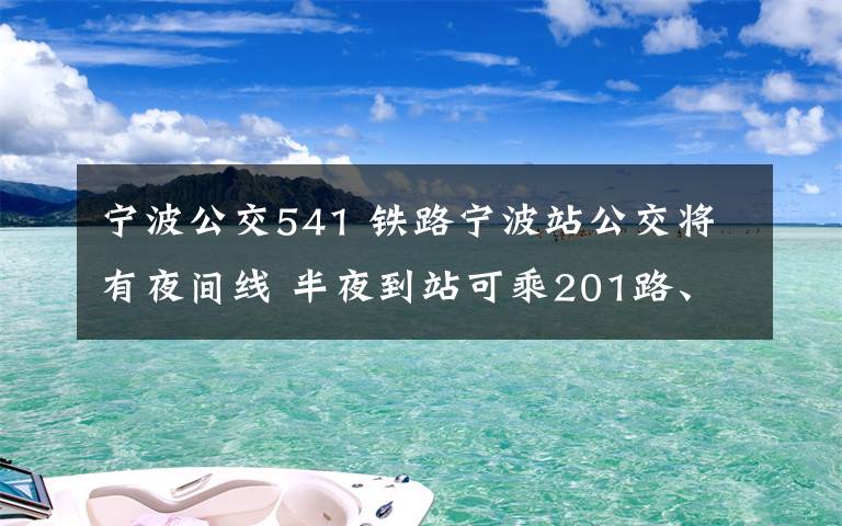 寧波公交541 鐵路寧波站公交將有夜間線 半夜到站可乘201路、202路、283路