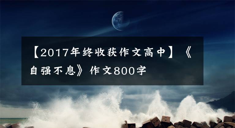 【2017年終收獲作文高中】《自強(qiáng)不息》作文800字