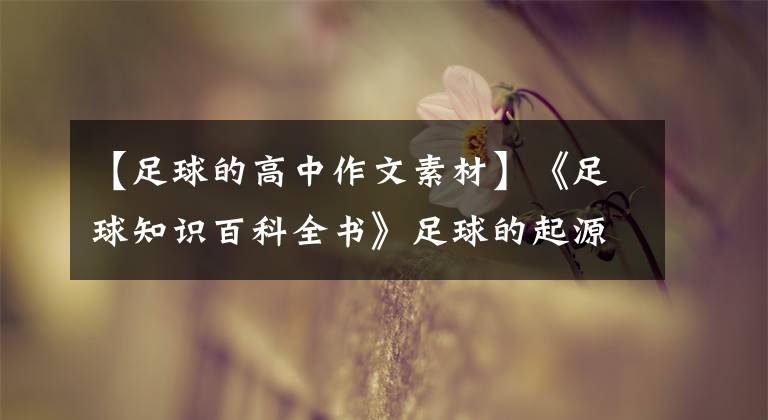 【足球的高中作文素材】《足球知識(shí)百科全書(shū)》足球的起源是足球的規(guī)則和技術(shù)介紹。