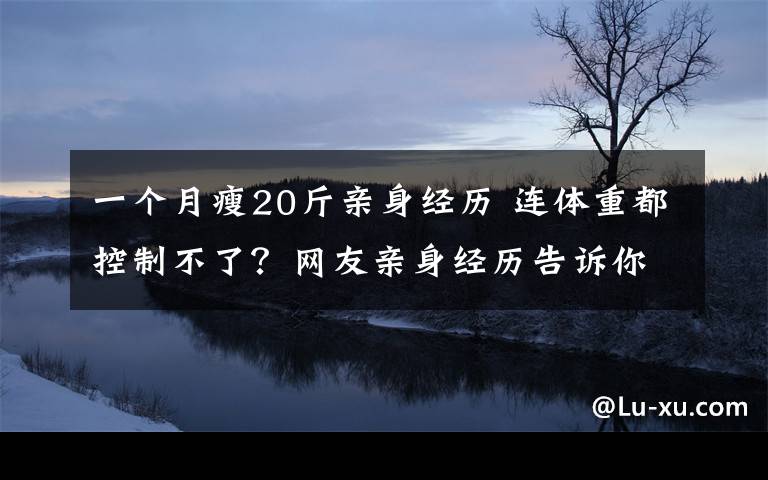 一個月瘦20斤親身經(jīng)歷 連體重都控制不了？網(wǎng)友親身經(jīng)歷告訴你，如何在兩個月內(nèi)瘦20斤