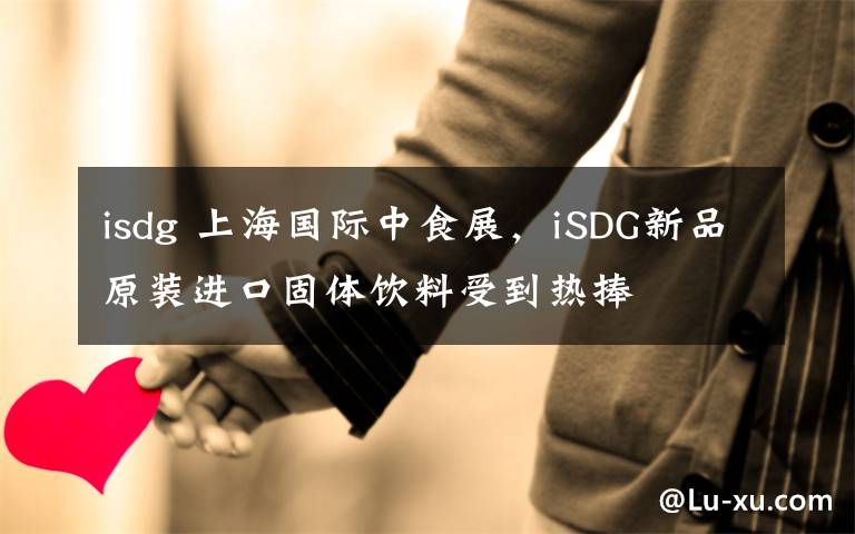 isdg 上海國際中食展，iSDG新品原裝進(jìn)口固體飲料受到熱捧