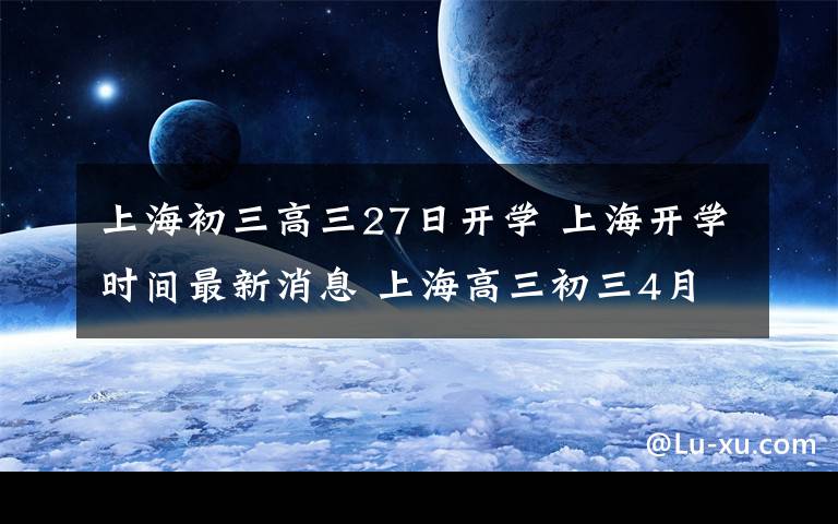 上海初三高三27日開學(xué) 上海開學(xué)時(shí)間最新消息 上海高三初三4月27日開學(xué)