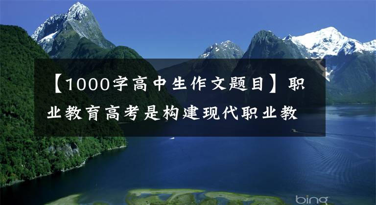 【1000字高中生作文題目】職業(yè)教育高考是構(gòu)建現(xiàn)代職業(yè)教育體系的關(guān)鍵。