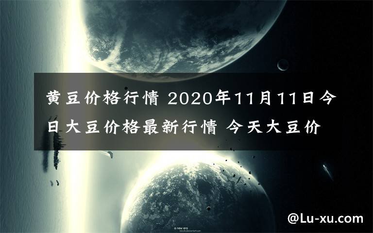 黃豆價格行情 2020年11月11日今日大豆價格最新行情 今天大豆價格一覽表