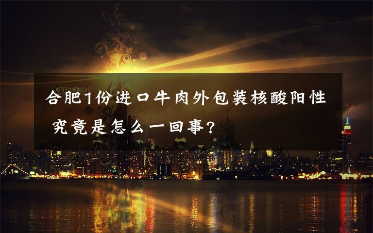 合肥1份進口牛肉外包裝核酸陽性 究竟是怎么一回事?