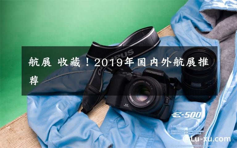 航展 收藏！2019年國內(nèi)外航展推薦