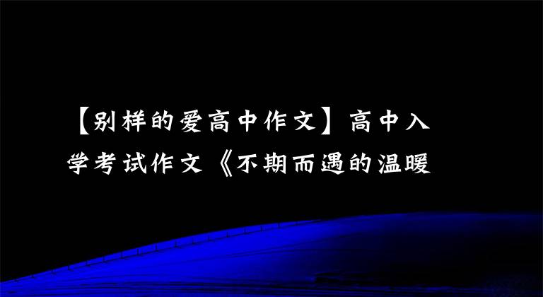 【別樣的愛(ài)高中作文】高中入學(xué)考試作文《不期而遇的溫暖》 《這就是我的承諾》 《因?yàn)橛形摇?></a></div> <div   id=