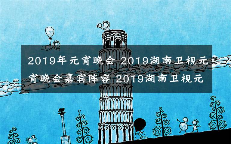 2019年元宵晚會(huì) 2019湖南衛(wèi)視元宵晚會(huì)嘉賓陣容 2019湖南衛(wèi)視元宵晚會(huì)節(jié)目單