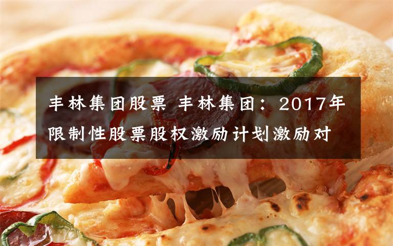 豐林集團股票 豐林集團：2017年限制性股票股權(quán)激勵計劃激勵對象名單