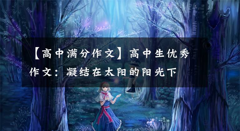 【高中滿分作文】高中生優(yōu)秀作文：凝結(jié)在太陽的陽光下