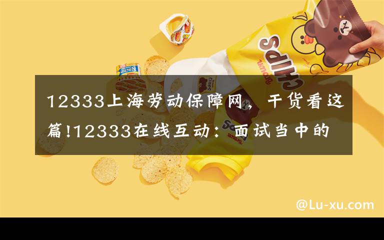 12333上海勞動保障網(wǎng)，干貨看這篇!12333在線互動：面試當(dāng)中的那些事兒