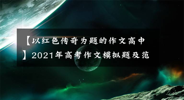 【以紅色傳奇為題的作文高中】2021年高考作文模擬題及范文：傳承紅色精神，弘揚紅色傳統(tǒng)。