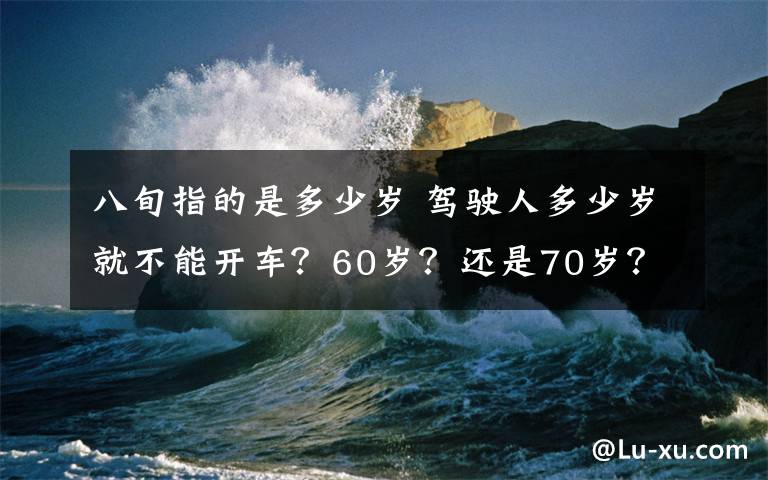 八旬指的是多少歲 駕駛?cè)硕嗌贇q就不能開(kāi)車？60歲？還是70歲？