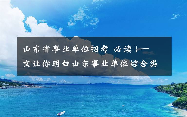 山東省事業(yè)單位招考 必讀 | 一文讓你明白山東事業(yè)單位綜合類考試內(nèi)容！