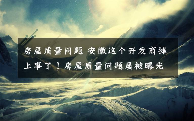 房屋質量問題 安徽這個開發(fā)商攤上事了！房屋質量問題屢被曝光