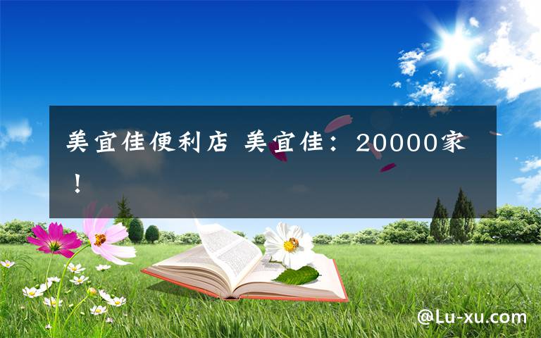 美宜佳便利店 美宜佳：20000家！