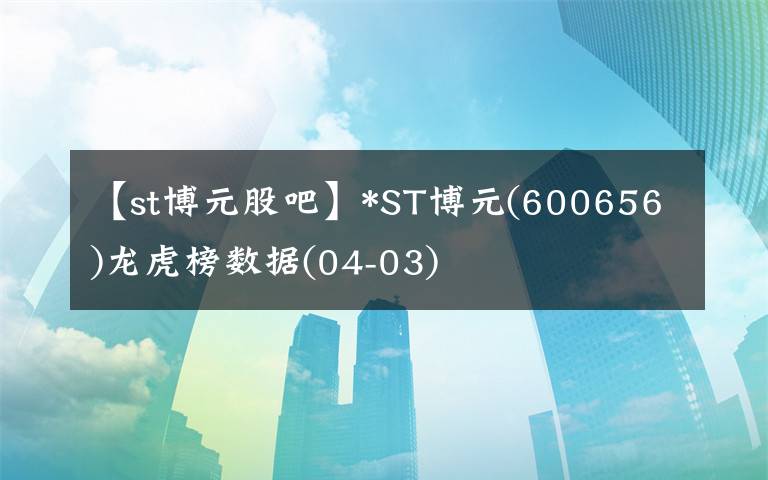 【st博元股吧】*ST博元(600656)龍虎榜數(shù)據(jù)(04-03)