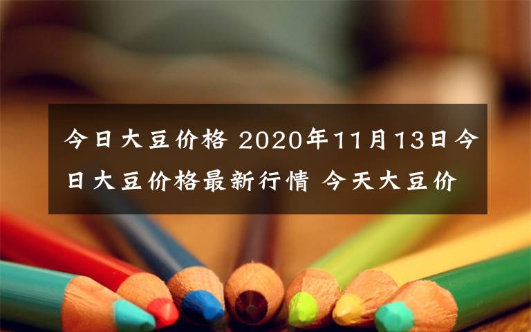 今日大豆價格 2020年11月13日今日大豆價格最新行情 今天大豆價格一覽表