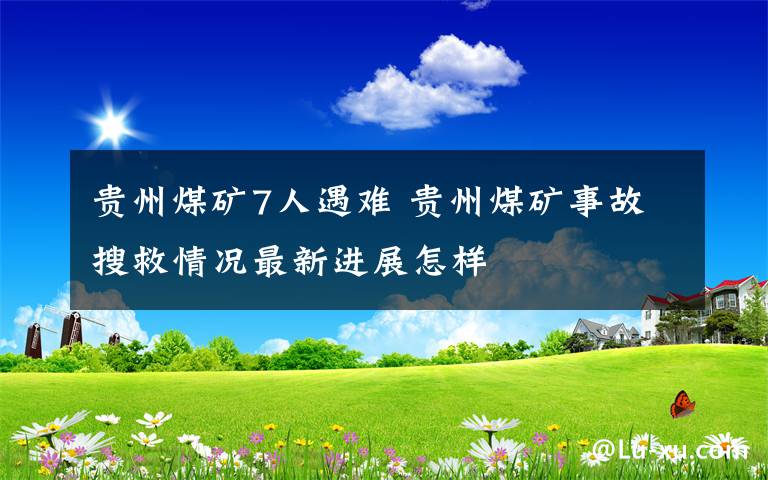 貴州煤礦7人遇難 貴州煤礦事故搜救情況最新進(jìn)展怎樣