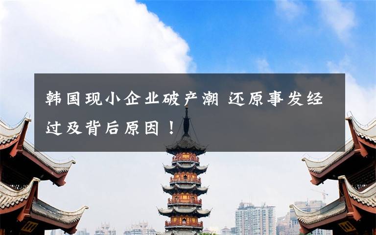 韓國現(xiàn)小企業(yè)破產(chǎn)潮 還原事發(fā)經(jīng)過及背后原因！