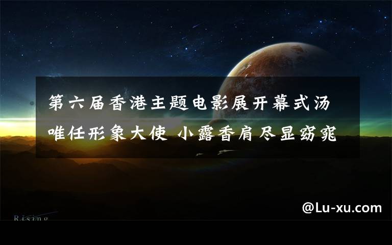 第六屆香港主題電影展開(kāi)幕式湯唯任形象大使 小露香肩盡顯窈窕身姿