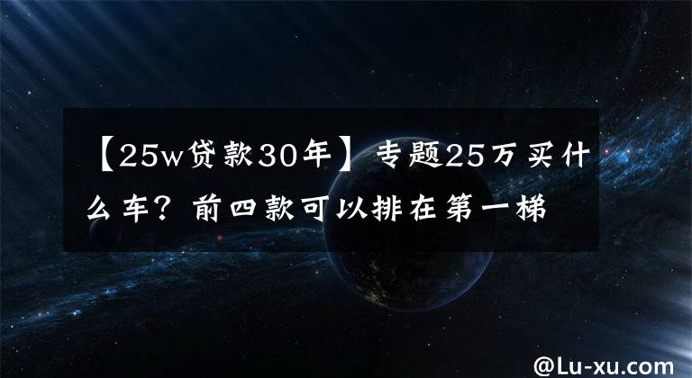 【25w貸款30年】專題25萬買什么車？前四款可以排在第一梯隊