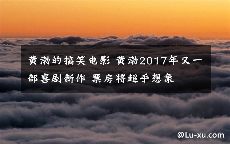 黃渤的搞笑電影 黃渤2017年又一部喜劇新作 票房將超乎想象