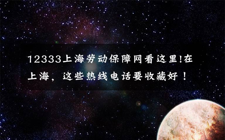 12333上海勞動(dòng)保障網(wǎng)看這里!在上海，這些熱線電話要收藏好！