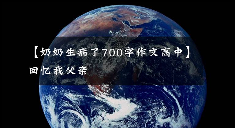 【奶奶生病了700字作文高中】回憶我父親