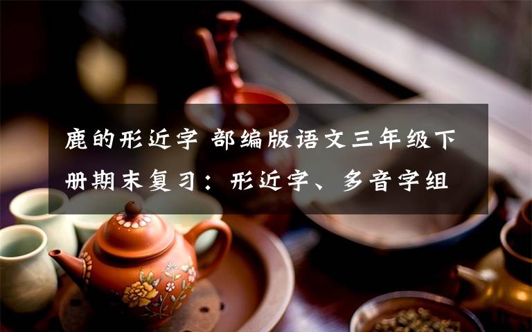 鹿的形近字 部編版語文三年級(jí)下冊(cè)期末復(fù)習(xí)：形近字、多音字組詞+按課文內(nèi)容填空+古詩