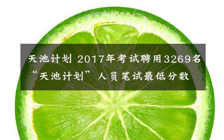 天池計(jì)劃 2017年考試聘用3269名“天池計(jì)劃”人員筆試最低分?jǐn)?shù)線及成績(jī)查詢公告！