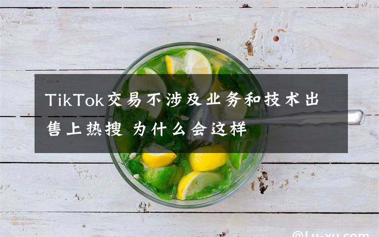 TikTok交易不涉及業(yè)務(wù)和技術(shù)出售上熱搜 為什么會這樣