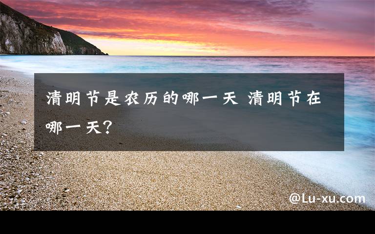 清明節(jié)是農(nóng)歷的哪一天 清明節(jié)在哪一天？