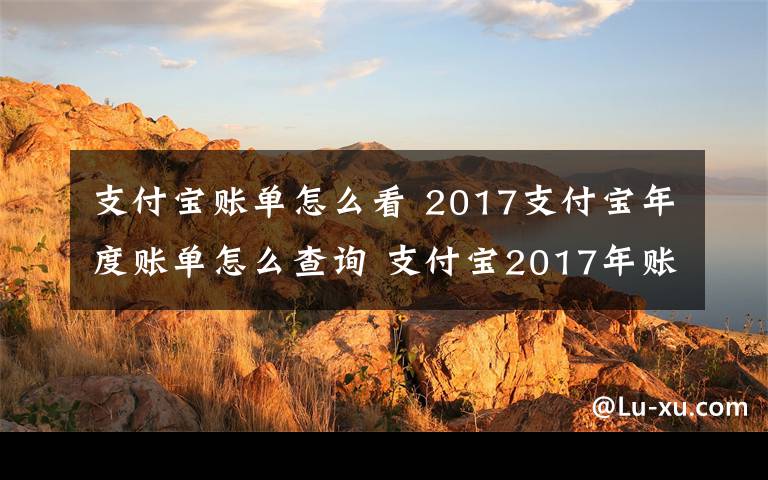 支付寶賬單怎么看 2017支付寶年度賬單怎么查詢 支付寶2017年賬單怎么看附查詢方法