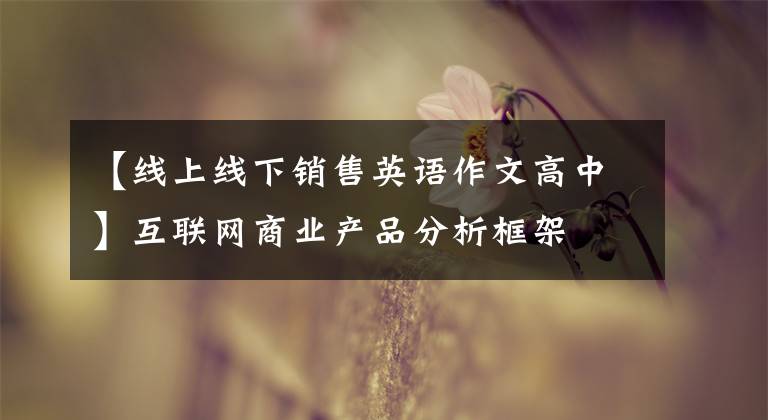 【線上線下銷售英語作文高中】互聯(lián)網(wǎng)商業(yè)產(chǎn)品分析框架