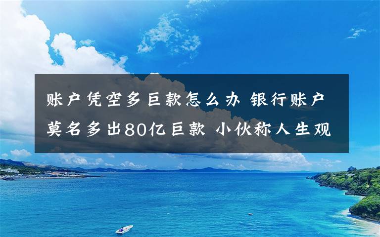 賬戶憑空多巨款怎么辦 銀行賬戶莫名多出80億巨款 小伙稱人生觀受挑釁