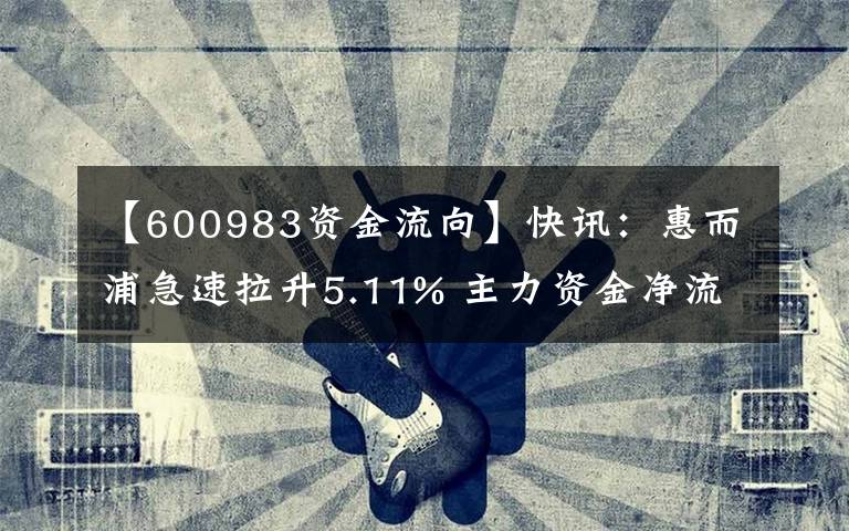 【600983資金流向】快訊：惠而浦急速拉升5.11% 主力資金凈流入74.57萬元