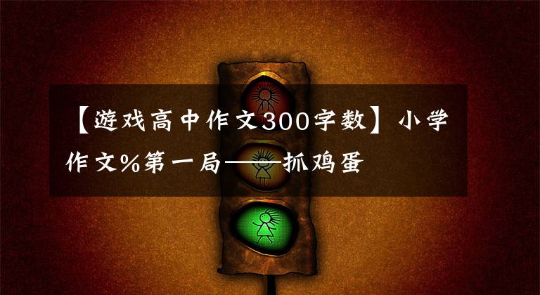 【游戲高中作文300字?jǐn)?shù)】小學(xué)作文%第一局——抓雞蛋