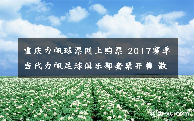 重慶力帆球票網(wǎng)上購票 2017賽季當代力帆足球俱樂部套票開售 散票最低50元