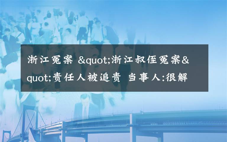 浙江冤案 "浙江叔侄冤案"責(zé)任人被追責(zé) 當(dāng)事人:很解氣