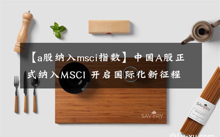 【a股納入msci指數(shù)】中國(guó)A股正式納入MSCI 開(kāi)啟國(guó)際化新征程