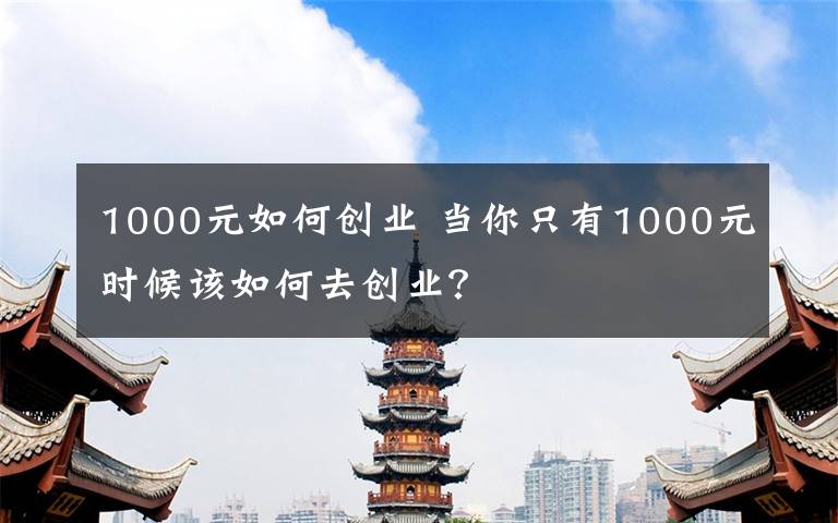 1000元如何創(chuàng)業(yè) 當你只有1000元時候該如何去創(chuàng)業(yè)？