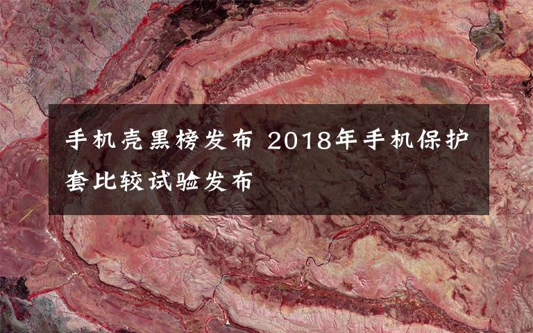 手機殼黑榜發(fā)布 2018年手機保護套比較試驗發(fā)布