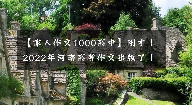 【家人作文1000高中】剛才！2022年河南高考作文出版了！(附上歷年高考作文題目)